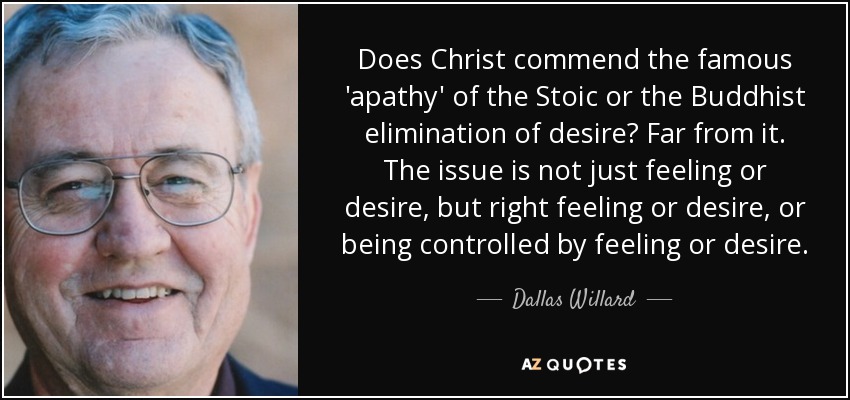 Does Christ commend the famous 'apathy' of the Stoic or the Buddhist elimination of desire? Far from it. The issue is not just feeling or desire, but right feeling or desire, or being controlled by feeling or desire. - Dallas Willard