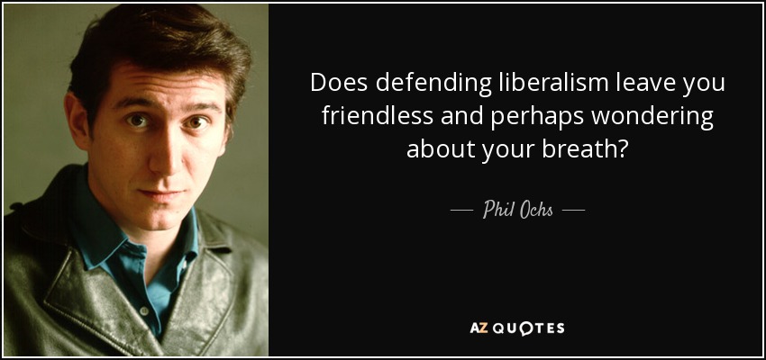 Does defending liberalism leave you friendless and perhaps wondering about your breath? - Phil Ochs