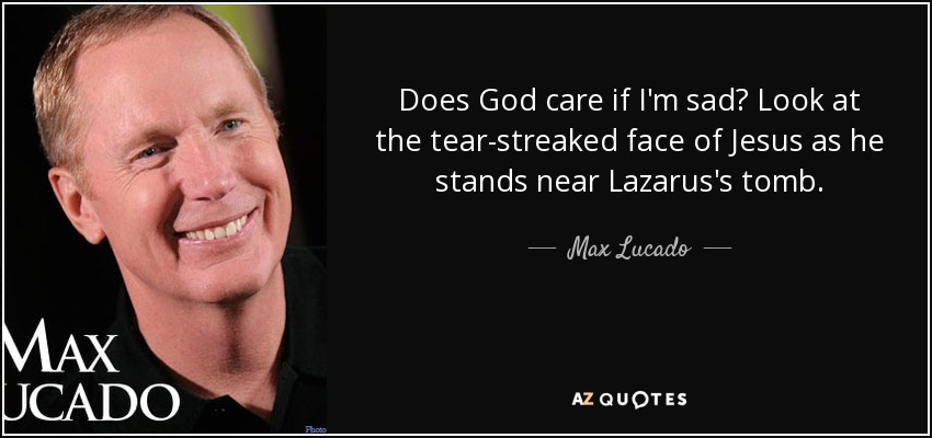 Does God care if I'm sad? Look at the tear-streaked face of Jesus as he stands near Lazarus's tomb. - Max Lucado