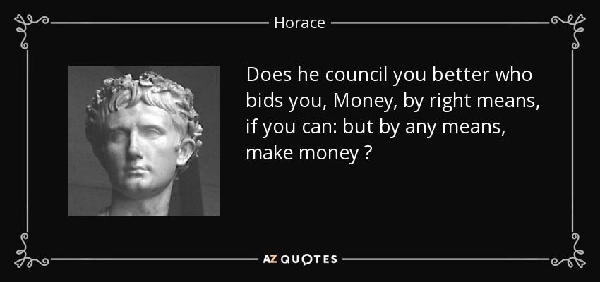 Does he council you better who bids you, Money, by right means, if you can: but by any means, make money ? - Horace