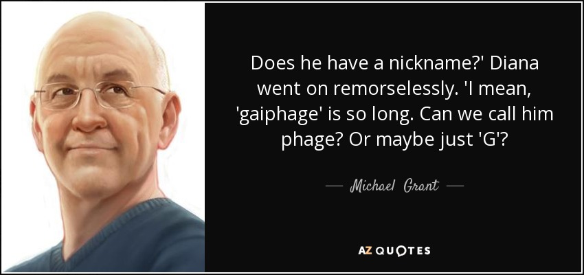 Does he have a nickname?' Diana went on remorselessly. 'I mean, 'gaiphage' is so long. Can we call him phage? Or maybe just 'G'? - Michael  Grant