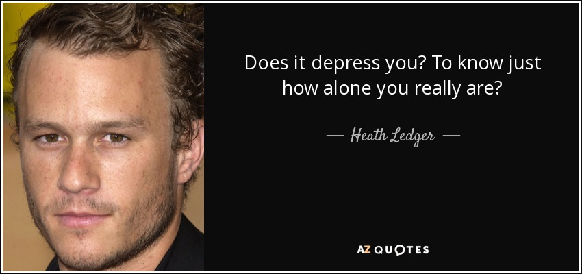Does it depress you? To know just how alone you really are? - Heath Ledger