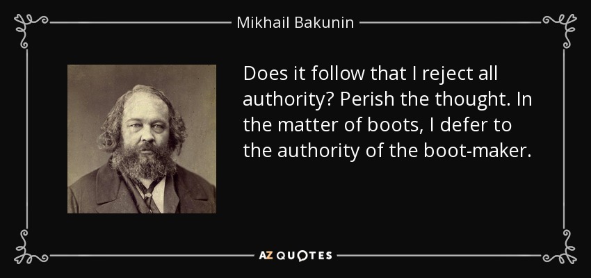 Does it follow that I reject all authority? Perish the thought. In the matter of boots, I defer to the authority of the boot-maker. - Mikhail Bakunin