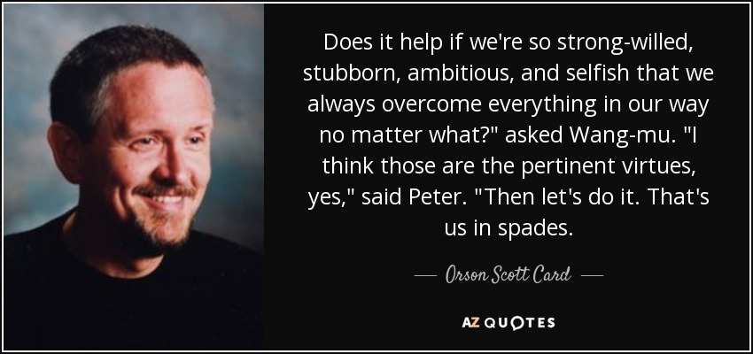 Does it help if we're so strong-willed, stubborn, ambitious, and selfish that we always overcome everything in our way no matter what?