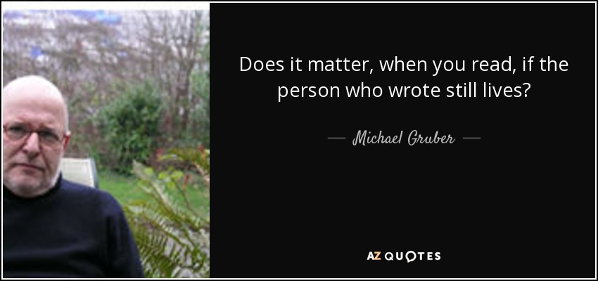 Does it matter, when you read, if the person who wrote still lives? - Michael Gruber