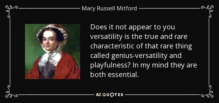 Does it not appear to you versatility is the true and rare characteristic of that rare thing called genius-versatility and playfulness? In my mind they are both essential. - Mary Russell Mitford