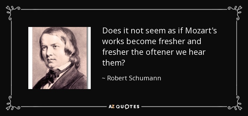 Does it not seem as if Mozart's works become fresher and fresher the oftener we hear them? - Robert Schumann