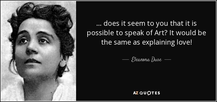 ... does it seem to you that it is possible to speak of Art? It would be the same as explaining love! - Eleanora Duse