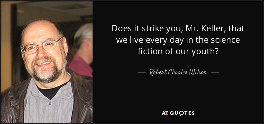 Does it strike you, Mr. Keller, that we live every day in the science fiction of our youth? - Robert Charles Wilson