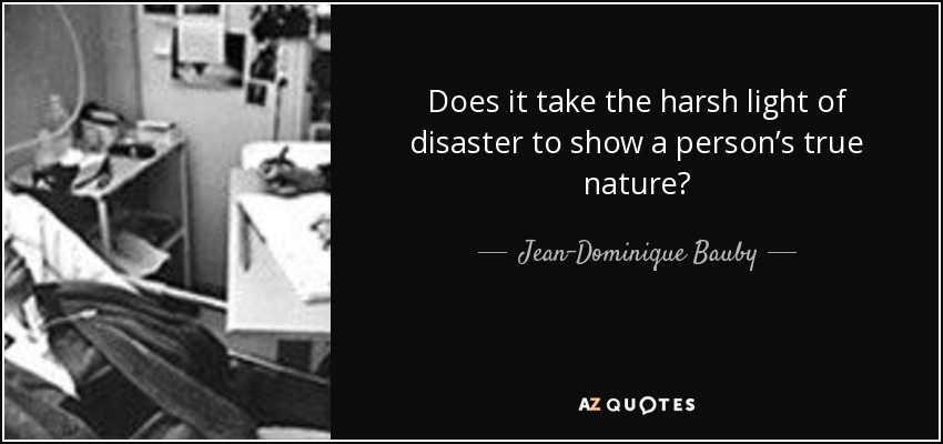 Does it take the harsh light of disaster to show a person’s true nature? - Jean-Dominique Bauby