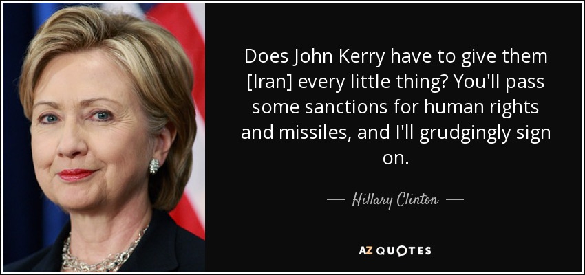 Does John Kerry have to give them [Iran] every little thing? You'll pass some sanctions for human rights and missiles, and I'll grudgingly sign on. - Hillary Clinton
