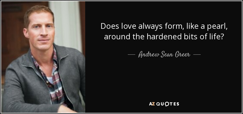 Does love always form, like a pearl, around the hardened bits of life? - Andrew Sean Greer