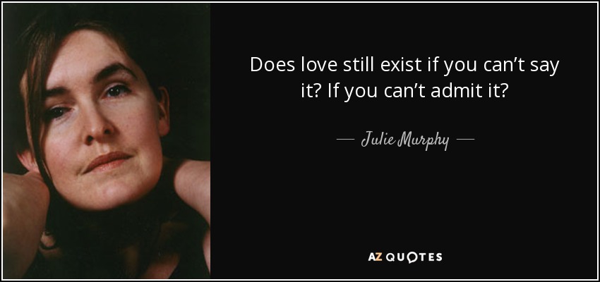Does love still exist if you can’t say it? If you can’t admit it? - Julie Murphy