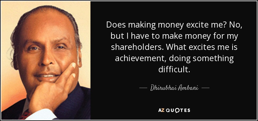 Does making money excite me? No, but I have to make money for my shareholders. What excites me is achievement, doing something difficult. - Dhirubhai Ambani