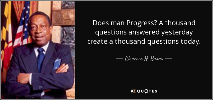 Does man Progress? A thousand questions answered yesterday create a thousand questions today. - Clarence H. Burns