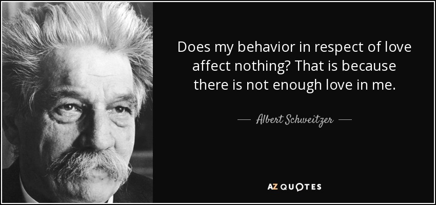 Does my behavior in respect of love affect nothing? That is because there is not enough love in me. - Albert Schweitzer