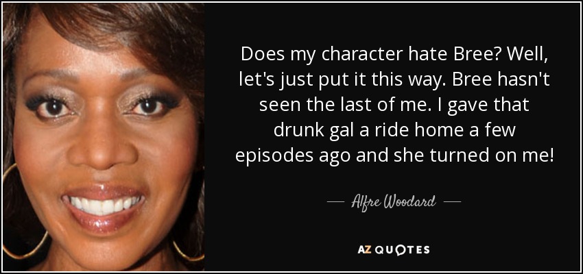 Does my character hate Bree? Well, let's just put it this way. Bree hasn't seen the last of me. I gave that drunk gal a ride home a few episodes ago and she turned on me! - Alfre Woodard
