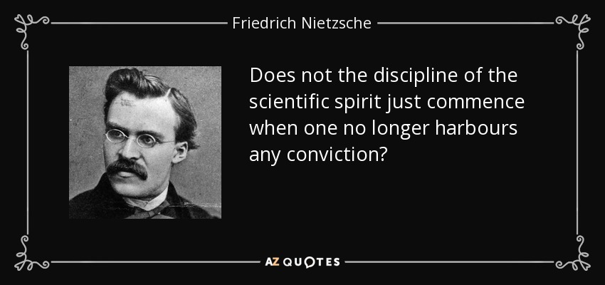 Does not the discipline of the scientific spirit just commence when one no longer harbours any conviction? - Friedrich Nietzsche