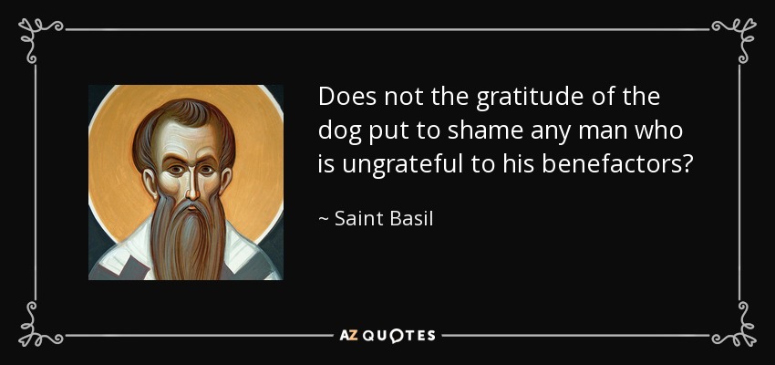 Does not the gratitude of the dog put to shame any man who is ungrateful to his benefactors? - Saint Basil