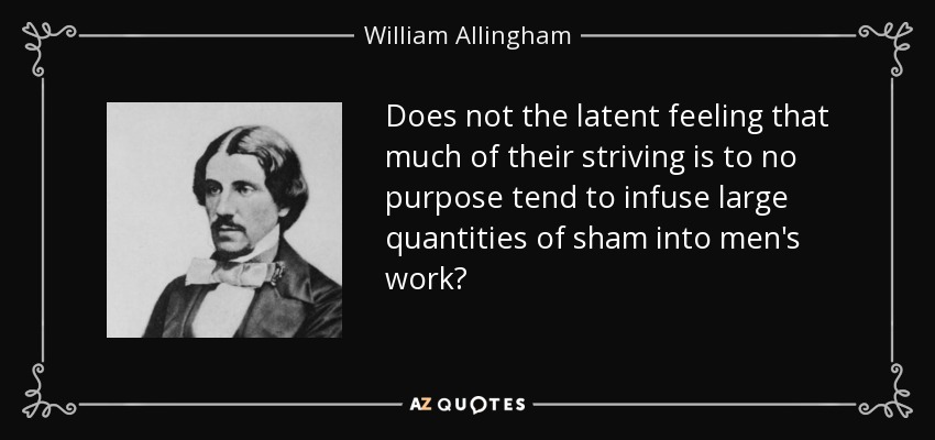 Does not the latent feeling that much of their striving is to no purpose tend to infuse large quantities of sham into men's work? - William Allingham