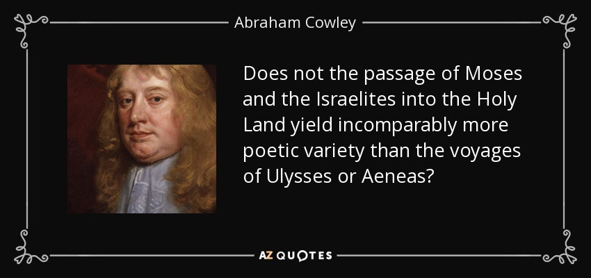 Does not the passage of Moses and the Israelites into the Holy Land yield incomparably more poetic variety than the voyages of Ulysses or Aeneas? - Abraham Cowley