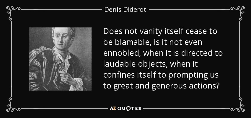Does not vanity itself cease to be blamable, is it not even ennobled, when it is directed to laudable objects, when it confines itself to prompting us to great and generous actions? - Denis Diderot