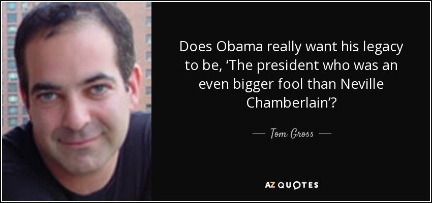 Does Obama really want his legacy to be, ‘The president who was an even bigger fool than Neville Chamberlain’? - Tom Gross