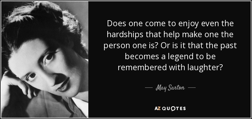 Does one come to enjoy even the hardships that help make one the person one is? Or is it that the past becomes a legend to be remembered with laughter? - May Sarton