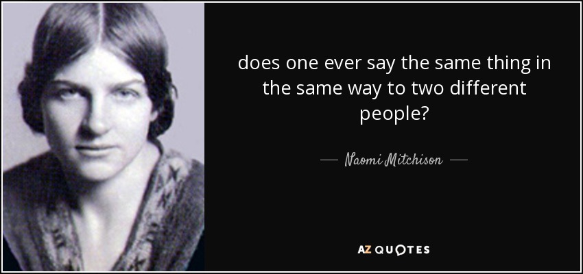 does one ever say the same thing in the same way to two different people? - Naomi Mitchison