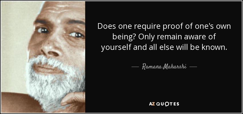 Does one require proof of one's own being? Only remain aware of yourself and all else will be known. - Ramana Maharshi