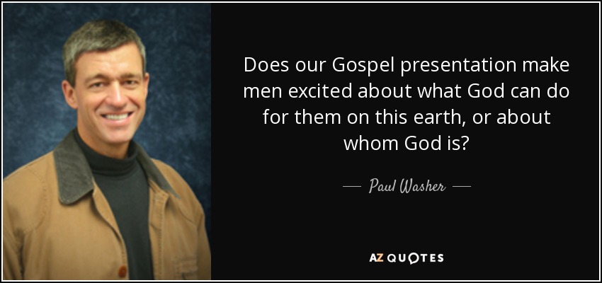 Does our Gospel presentation make men excited about what God can do for them on this earth, or about whom God is? - Paul Washer