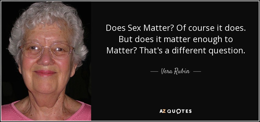 Does Sex Matter? Of course it does. But does it matter enough to Matter? That's a different question. - Vera Rubin