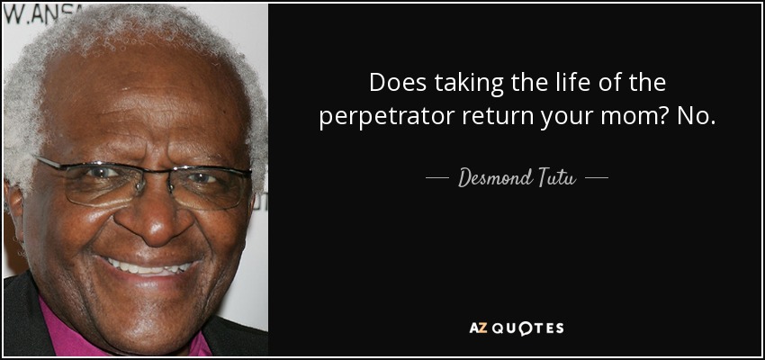 Does taking the life of the perpetrator return your mom? No. - Desmond Tutu