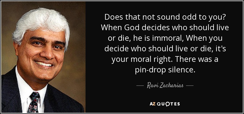 Does that not sound odd to you? When God decides who should live or die, he is immoral, When you decide who should live or die, it's your moral right. There was a pin-drop silence. - Ravi Zacharias