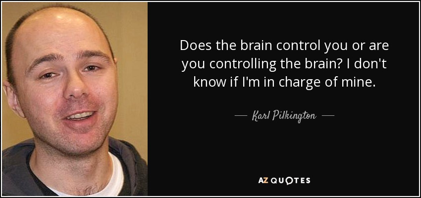 Does the brain control you or are you controlling the brain? I don't know if I'm in charge of mine. - Karl Pilkington
