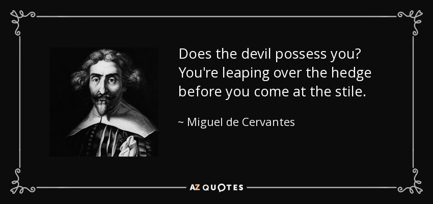Does the devil possess you? You're leaping over the hedge before you come at the stile. - Miguel de Cervantes