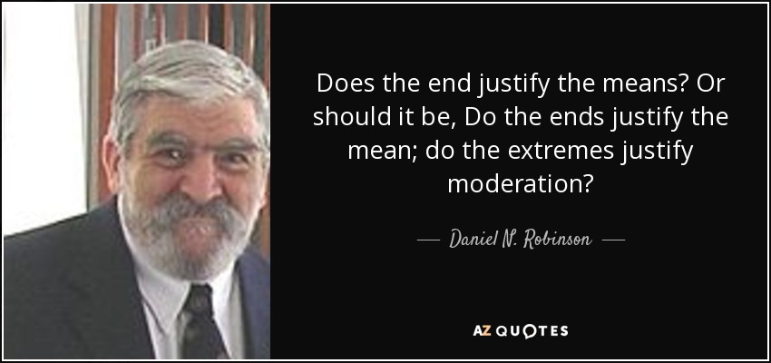 Does the end justify the means? Or should it be, Do the ends justify the mean; do the extremes justify moderation? - Daniel N. Robinson
