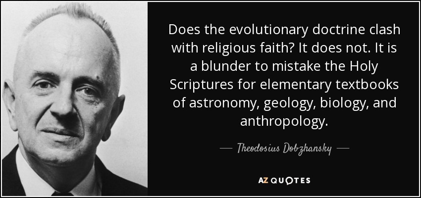 Does the evolutionary doctrine clash with religious faith? It does not. It is a blunder to mistake the Holy Scriptures for elementary textbooks of astronomy, geology, biology, and anthropology. - Theodosius Dobzhansky