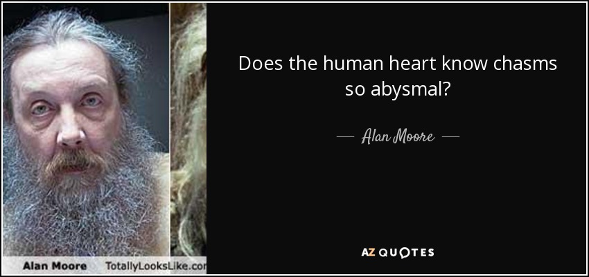 Does the human heart know chasms so abysmal? - Alan Moore