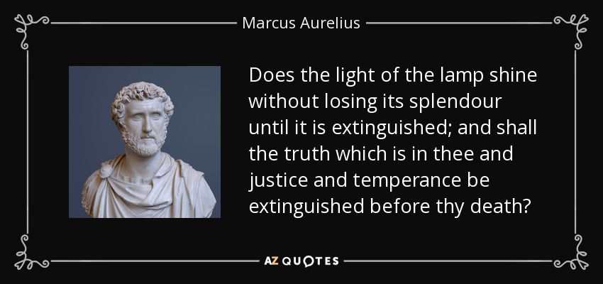 Does the light of the lamp shine without losing its splendour until it is extinguished; and shall the truth which is in thee and justice and temperance be extinguished before thy death? - Marcus Aurelius