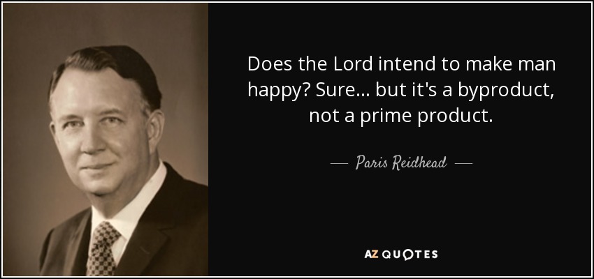 Does the Lord intend to make man happy? Sure... but it's a byproduct, not a prime product. - Paris Reidhead