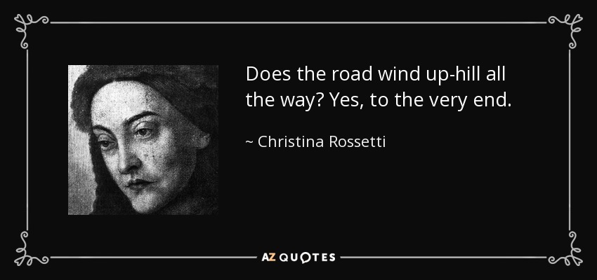 Does the road wind up-hill all the way? Yes, to the very end. - Christina Rossetti