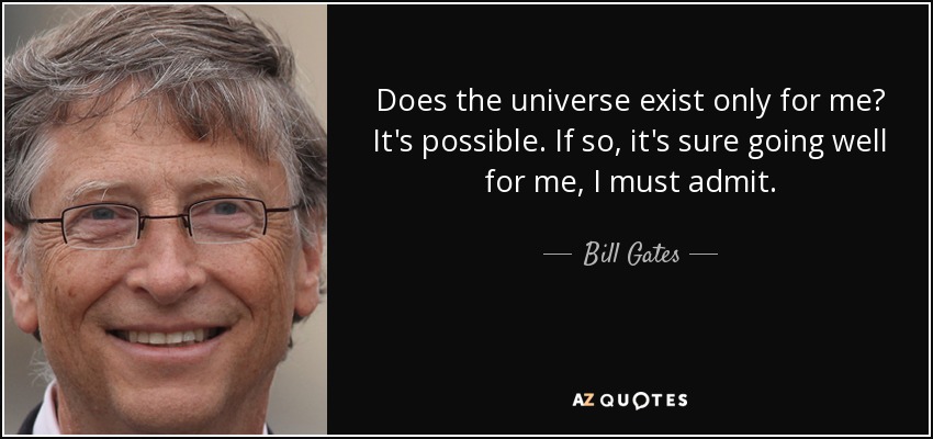 Does the universe exist only for me? It's possible. If so, it's sure going well for me, I must admit. - Bill Gates