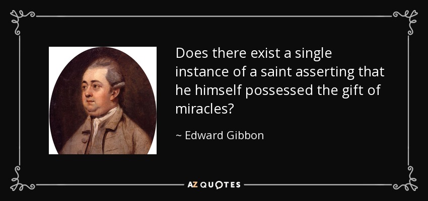 Does there exist a single instance of a saint asserting that he himself possessed the gift of miracles? - Edward Gibbon
