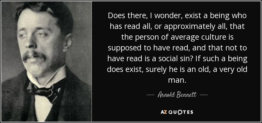 Does there, I wonder, exist a being who has read all, or approximately all, that the person of average culture is supposed to have read, and that not to have read is a social sin? If such a being does exist, surely he is an old, a very old man. - Arnold Bennett