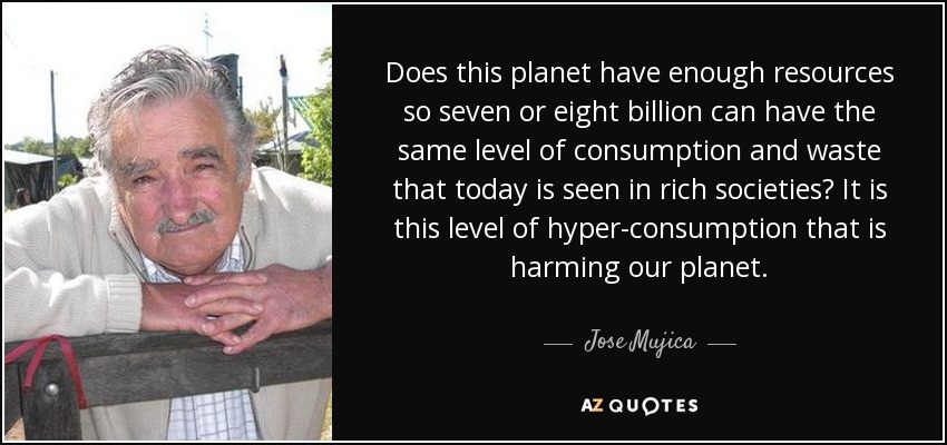 Does this planet have enough resources so seven or eight billion can have the same level of consumption and waste that today is seen in rich societies? It is this level of hyper-consumption that is harming our planet. - Jose Mujica