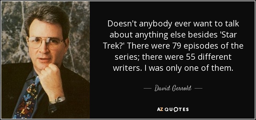 Doesn't anybody ever want to talk about anything else besides 'Star Trek?' There were 79 episodes of the series; there were 55 different writers. I was only one of them. - David Gerrold
