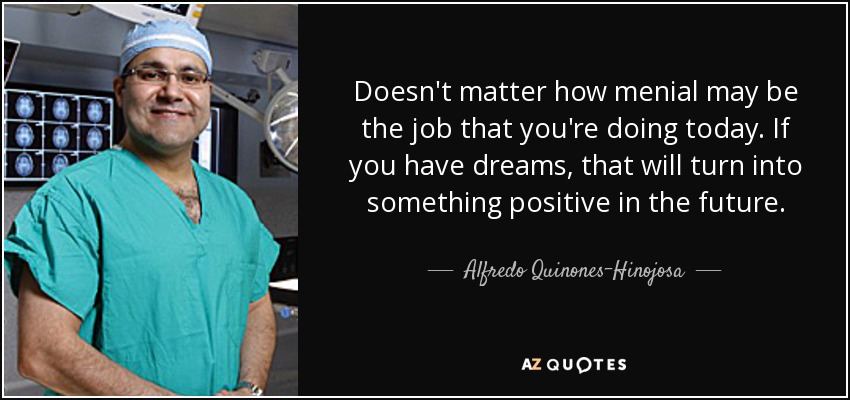 Doesn't matter how menial may be the job that you're doing today. If you have dreams, that will turn into something positive in the future. - Alfredo Quinones-Hinojosa