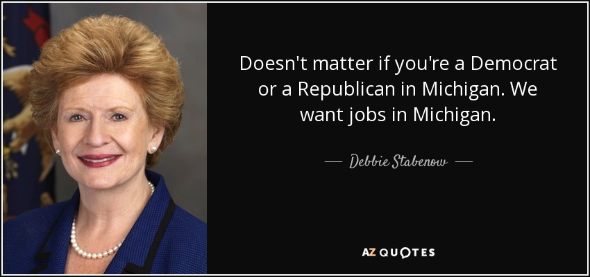 Doesn't matter if you're a Democrat or a Republican in Michigan. We want jobs in Michigan. - Debbie Stabenow