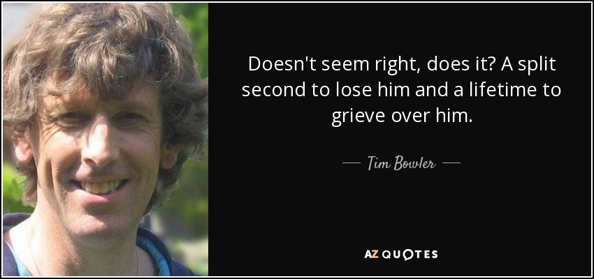 Doesn't seem right, does it? A split second to lose him and a lifetime to grieve over him. - Tim Bowler